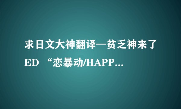 求日文大神翻译—贫乏神来了ED “恋暴动/HAPPY BIRTHDAY”的歌词