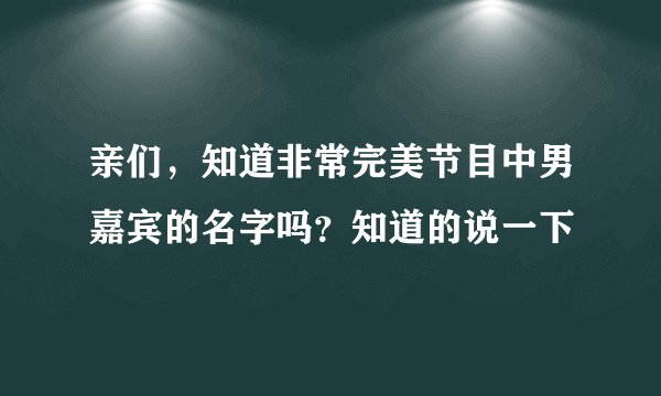 亲们，知道非常完美节目中男嘉宾的名字吗？知道的说一下