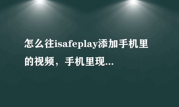 怎么往isafeplay添加手机里的视频，手机里现有视频能添加到里面吗？手机是iphone4.