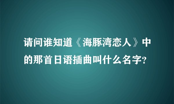 请问谁知道《海豚湾恋人》中的那首日语插曲叫什么名字？