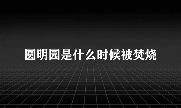 圆明园是什么时候被焚烧