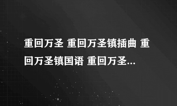 重回万圣 重回万圣镇插曲 重回万圣镇国语 重回万圣镇的插曲 重回万圣镇演员