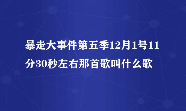 暴走大事件第五季12月1号11分30秒左右那首歌叫什么歌