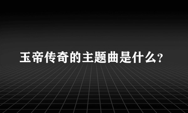 玉帝传奇的主题曲是什么？