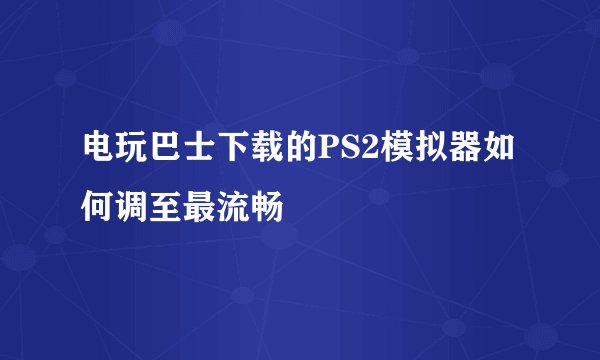 电玩巴士下载的PS2模拟器如何调至最流畅