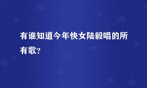 有谁知道今年快女陆毅唱的所有歌？