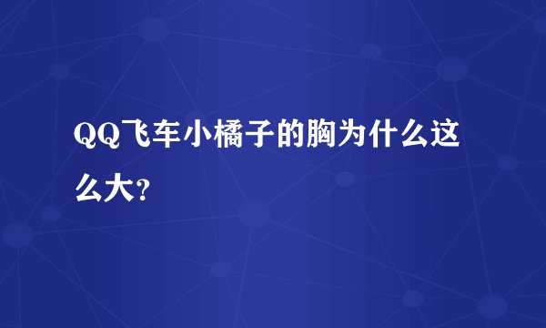 QQ飞车小橘子的胸为什么这么大？