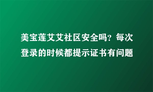 美宝莲艾艾社区安全吗？每次登录的时候都提示证书有问题