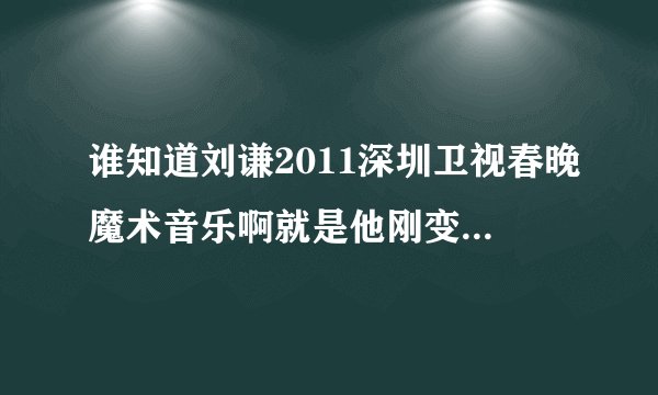 谁知道刘谦2011深圳卫视春晚魔术音乐啊就是他刚变完那个杯子和球然后说 接，见证奇迹的时刻。上场的音乐