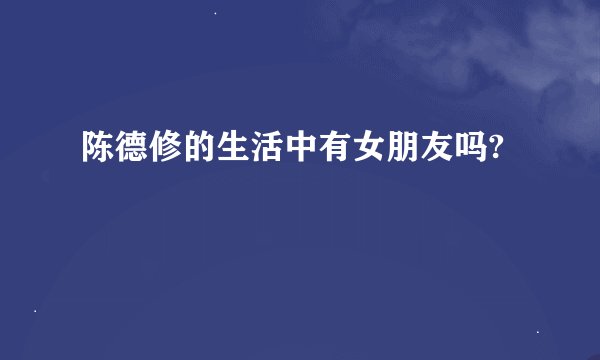 陈德修的生活中有女朋友吗?