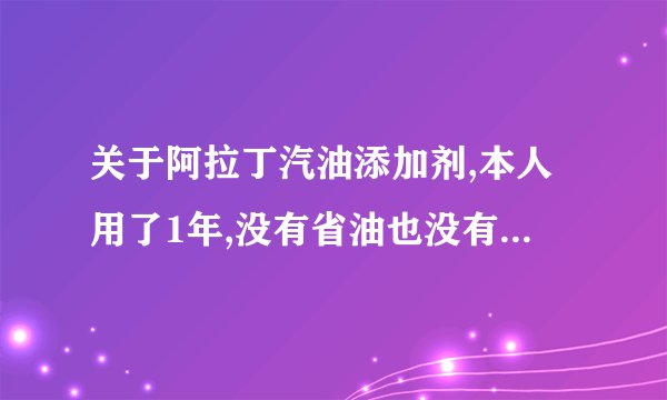 关于阿拉丁汽油添加剂,本人用了1年,没有省油也没有加强动力,纯属骗子,希望公安部门查封,以免更多人上当.