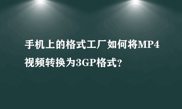 手机上的格式工厂如何将MP4视频转换为3GP格式？