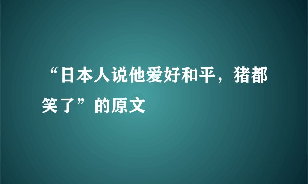 “日本人说他爱好和平，猪都笑了”的原文