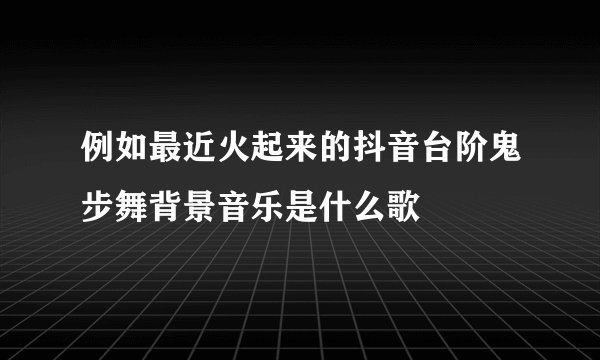 例如最近火起来的抖音台阶鬼步舞背景音乐是什么歌