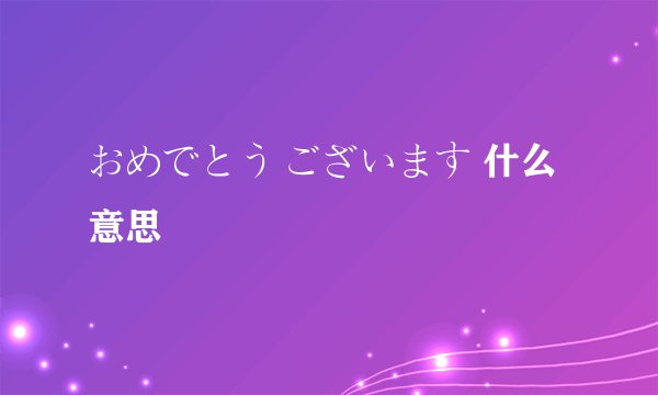 おめでとう ございます 什么意思