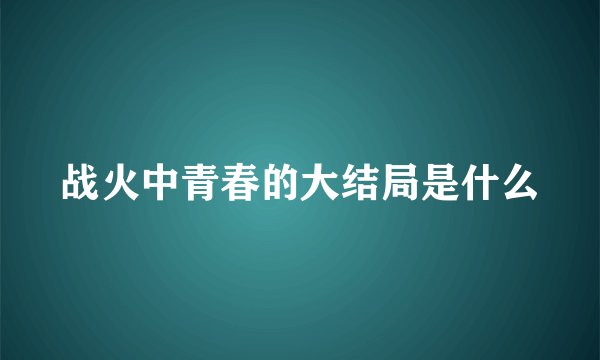战火中青春的大结局是什么