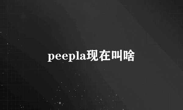 peepla现在叫啥