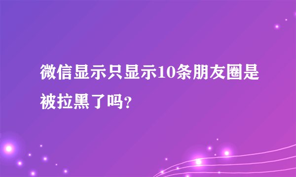 微信显示只显示10条朋友圈是被拉黑了吗？