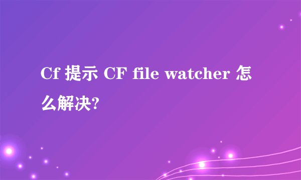 Cf 提示 CF file watcher 怎么解决?