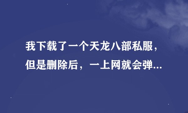 我下载了一个天龙八部私服，但是删除后，一上网就会弹出天龙八部私服发布网，怎么办