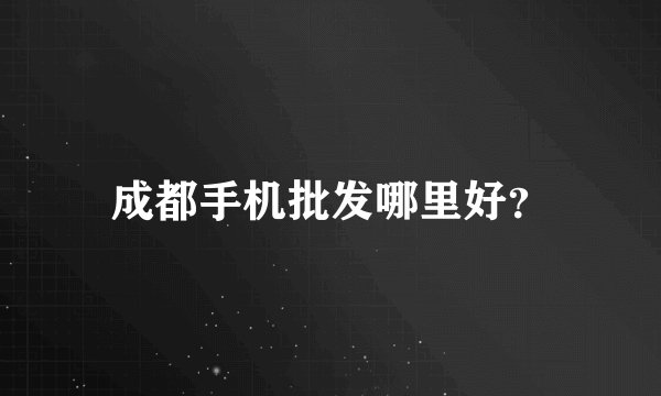 成都手机批发哪里好？