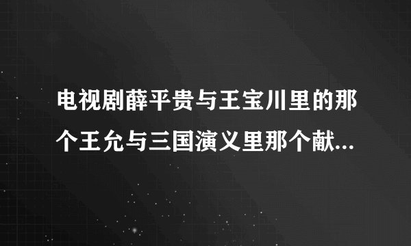 电视剧薛平贵与王宝川里的那个王允与三国演义里那个献计杀董卓的王允是同一个人吗?