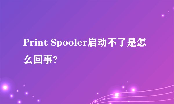 Print Spooler启动不了是怎么回事?