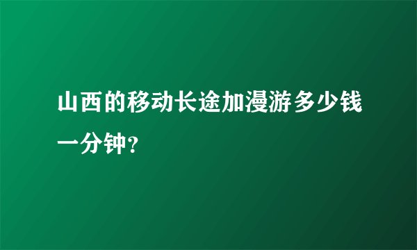 山西的移动长途加漫游多少钱一分钟？