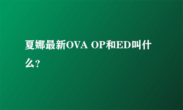 夏娜最新OVA OP和ED叫什么？