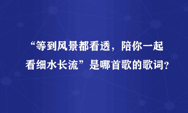 “等到风景都看透，陪你一起看细水长流”是哪首歌的歌词？