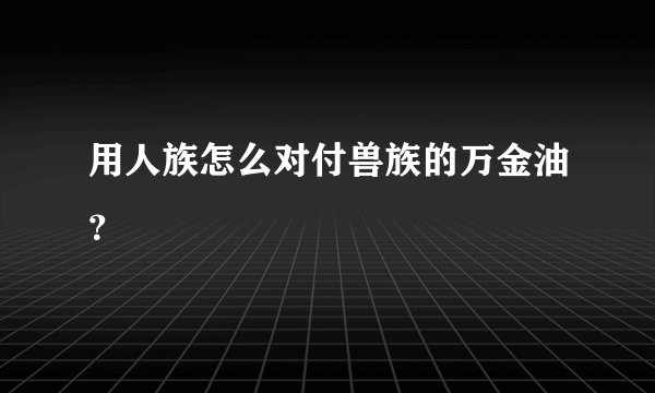 用人族怎么对付兽族的万金油？