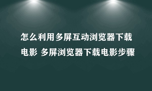 怎么利用多屏互动浏览器下载电影 多屏浏览器下载电影步骤