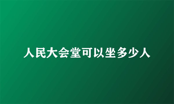 人民大会堂可以坐多少人