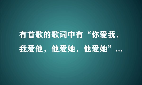 有首歌的歌词中有“你爱我，我爱他，他爱她，他爱她”，是女生唱的，歌名叫什么