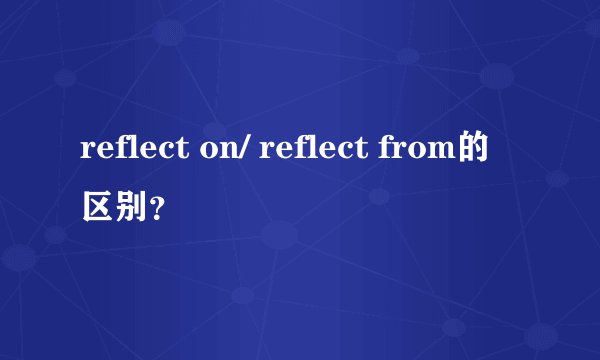 reflect on/ reflect from的区别？