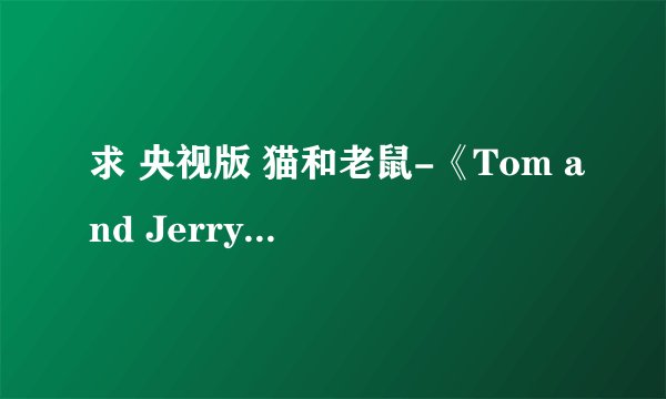 求 央视版 猫和老鼠-《Tom and Jerry Kids》下载地址
