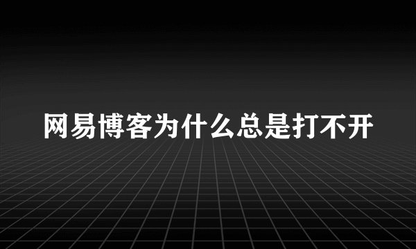 网易博客为什么总是打不开