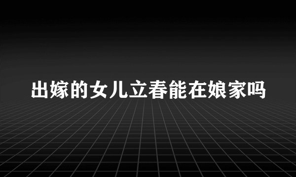 出嫁的女儿立春能在娘家吗