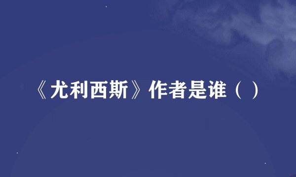 《尤利西斯》作者是谁（）