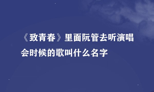 《致青春》里面阮管去听演唱会时候的歌叫什么名字