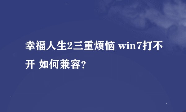 幸福人生2三重烦恼 win7打不开 如何兼容？