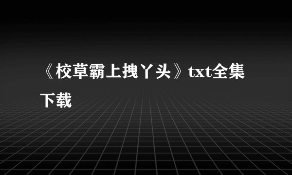 《校草霸上拽丫头》txt全集下载