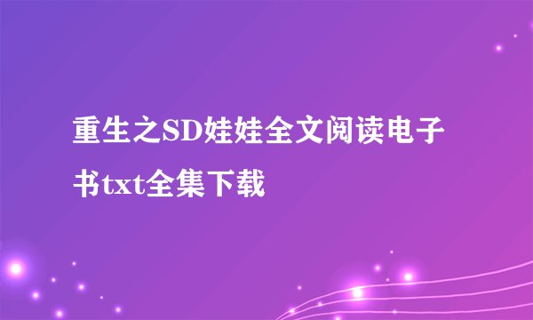 重生之SD娃娃全文阅读电子书txt全集下载