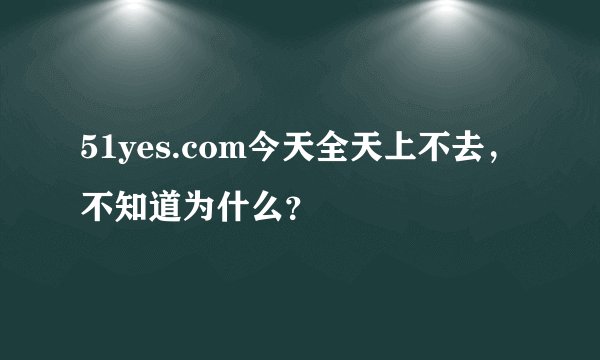 51yes.com今天全天上不去，不知道为什么？