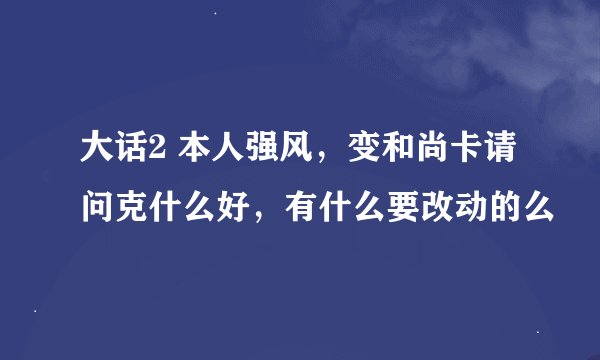大话2 本人强风，变和尚卡请问克什么好，有什么要改动的么