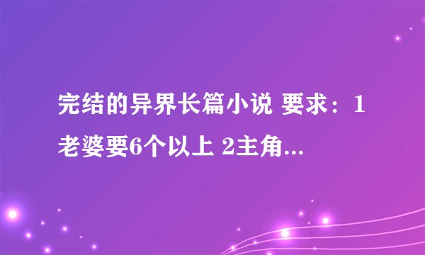 完结的异界长篇小说 要求：1老婆要6个以上 2主角要低调 3主角不要太无赖 4 1000章以上 5不要复制6要穿越的