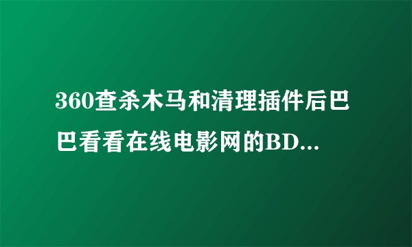 360查杀木马和清理插件后巴巴看看在线电影网的BD版电影网页无法显示 , TC DVD 版都没问题 ,就BD版打不开!