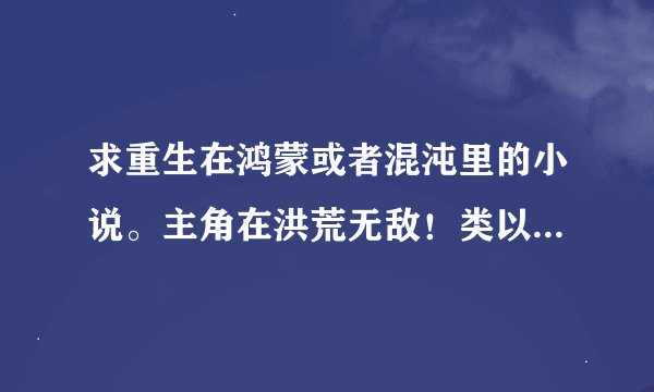 求重生在鸿蒙或者混沌里的小说。主角在洪荒无敌！类以清虚也可以！完结的
