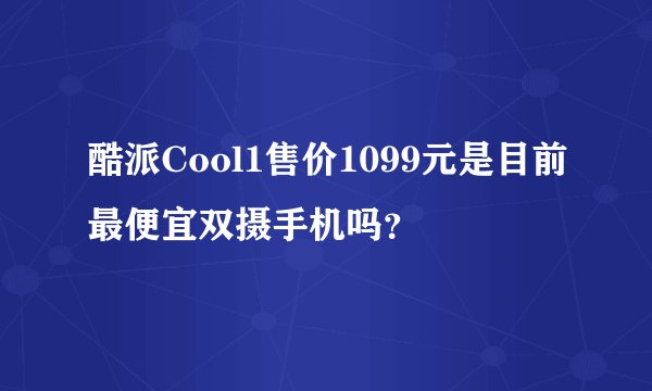 酷派Cool1售价1099元是目前最便宜双摄手机吗?