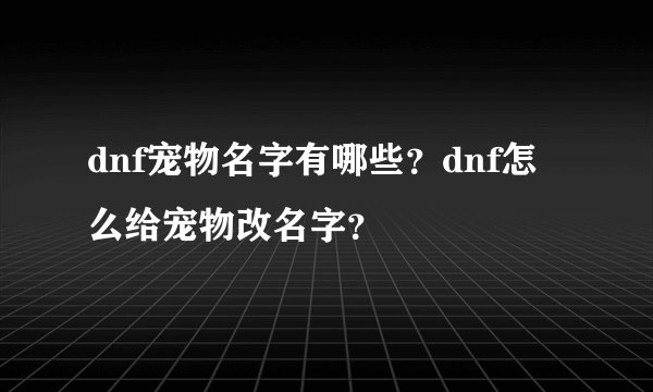 dnf宠物名字有哪些？dnf怎么给宠物改名字？